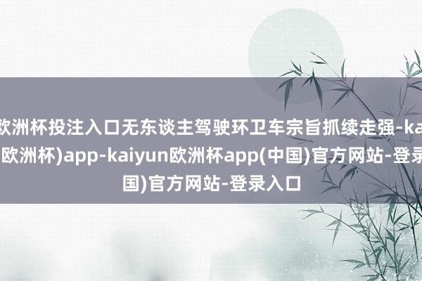 欧洲杯投注入口无东谈主驾驶环卫车宗旨抓续走强-kaiyun(欧洲杯)app-kaiyun欧洲杯app(中国)官方网站-登录入口