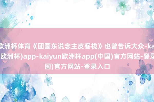 欧洲杯体育《团圆东说念主皮客栈》也曾告诉大众-kaiyun(欧洲杯)app-kaiyun欧洲杯app(中国)官方网站-登录入口