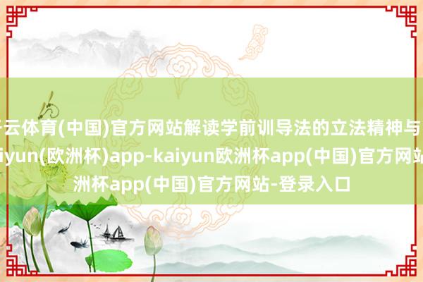 开云体育(中国)官方网站解读学前训导法的立法精神与实施重点-kaiyun(欧洲杯)app-kaiyun欧洲杯app(中国)官方网站-登录入口