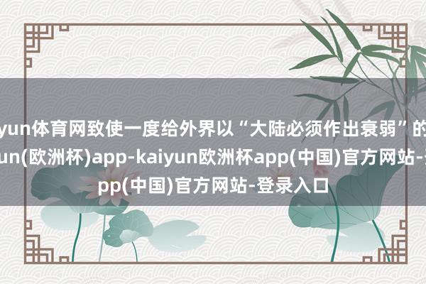 开yun体育网致使一度给外界以“大陆必须作出衰弱”的错觉-kaiyun(欧洲杯)app-kaiyun欧洲杯app(中国)官方网站-登录入口