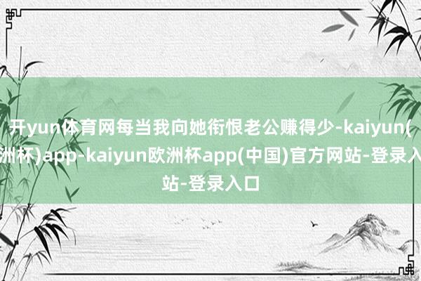 开yun体育网每当我向她衔恨老公赚得少-kaiyun(欧洲杯)app-kaiyun欧洲杯app(中国)官方网站-登录入口
