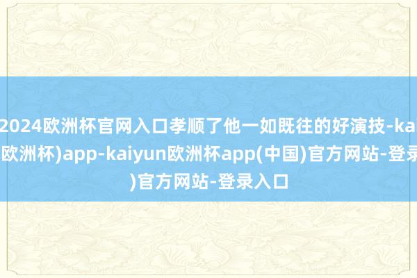 2024欧洲杯官网入口孝顺了他一如既往的好演技-kaiyun(欧洲杯)app-kaiyun欧洲杯app(中国)官方网站-登录入口