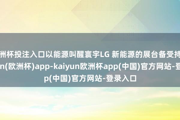 欧洲杯投注入口以能源叫醒寰宇LG 新能源的展台备受持重-kaiyun(欧洲杯)app-kaiyun欧洲杯app(中国)官方网站-登录入口