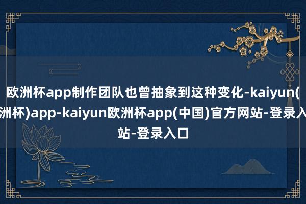 欧洲杯app制作团队也曾抽象到这种变化-kaiyun(欧洲杯)app-kaiyun欧洲杯app(中国)官方网站-登录入口