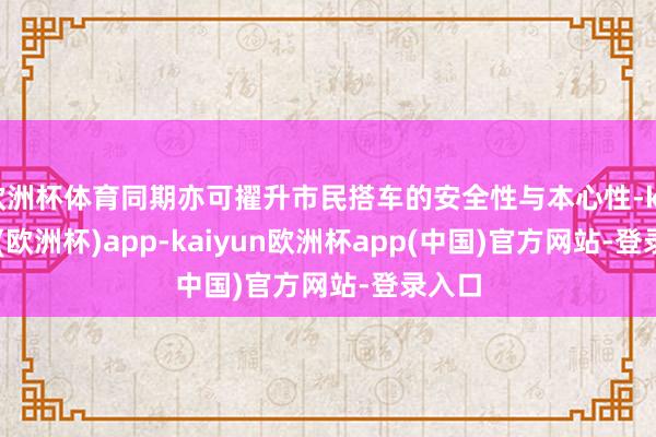 欧洲杯体育同期亦可擢升市民搭车的安全性与本心性-kaiyun(欧洲杯)app-kaiyun欧洲杯app(中国)官方网站-登录入口
