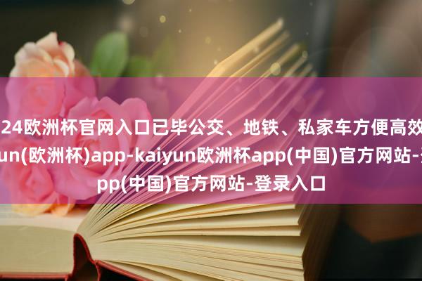 2024欧洲杯官网入口已毕公交、地铁、私家车方便高效换乘-kaiyun(欧洲杯)app-kaiyun欧洲杯app(中国)官方网站-登录入口