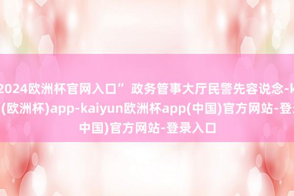 2024欧洲杯官网入口” 政务管事大厅民警先容说念-kaiyun(欧洲杯)app-kaiyun欧洲杯app(中国)官方网站-登录入口