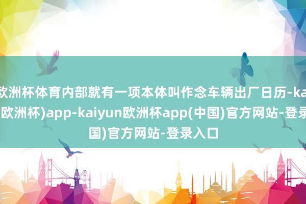 欧洲杯体育内部就有一项本体叫作念车辆出厂日历-kaiyun(欧洲杯)app-kaiyun欧洲杯app(中国)官方网站-登录入口