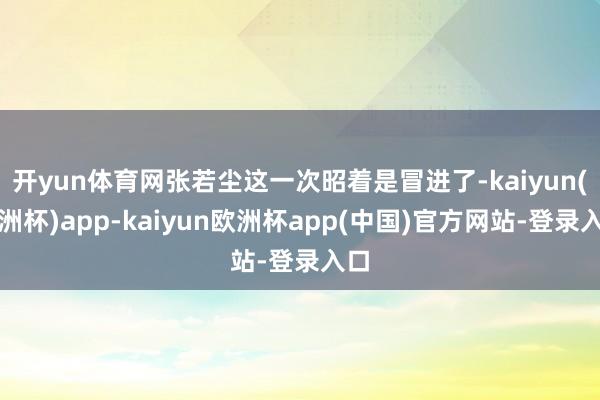 开yun体育网张若尘这一次昭着是冒进了-kaiyun(欧洲杯)app-kaiyun欧洲杯app(中国)官方网站-登录入口