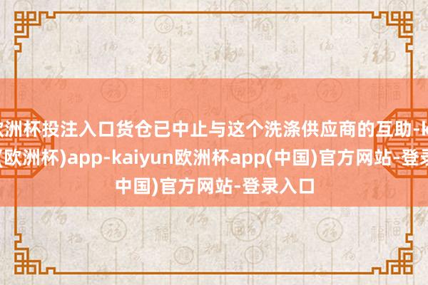 欧洲杯投注入口货仓已中止与这个洗涤供应商的互助-kaiyun(欧洲杯)app-kaiyun欧洲杯app(中国)官方网站-登录入口
