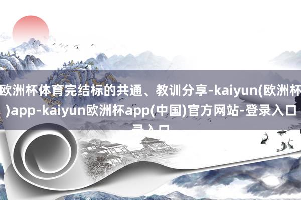 欧洲杯体育完结标的共通、教训分享-kaiyun(欧洲杯)app-kaiyun欧洲杯app(中国)官方网站-登录入口