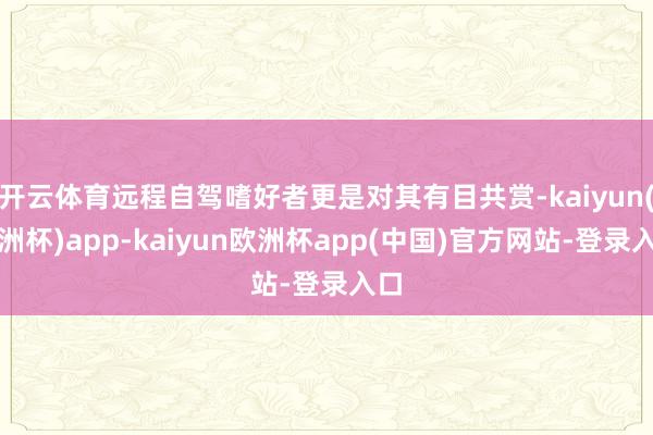 开云体育远程自驾嗜好者更是对其有目共赏-kaiyun(欧洲杯)app-kaiyun欧洲杯app(中国)官方网站-登录入口