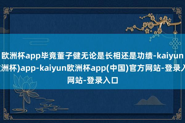 欧洲杯app毕竟董子健无论是长相还是功绩-kaiyun(欧洲杯)app-kaiyun欧洲杯app(中国)官方网站-登录入口