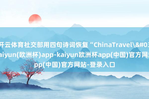 开云体育社交部用四句诗词恢复“ChinaTravel'”爆火-kaiyun(欧洲杯)app-kaiyun欧洲杯app(中国)官方网站-登录入口