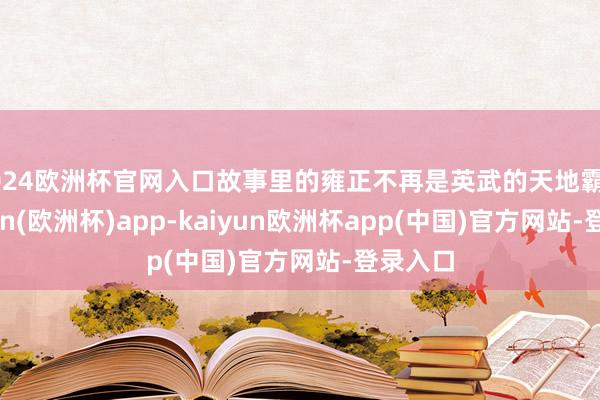 2024欧洲杯官网入口故事里的雍正不再是英武的天地霸主-kaiyun(欧洲杯)app-kaiyun欧洲杯app(中国)官方网站-登录入口