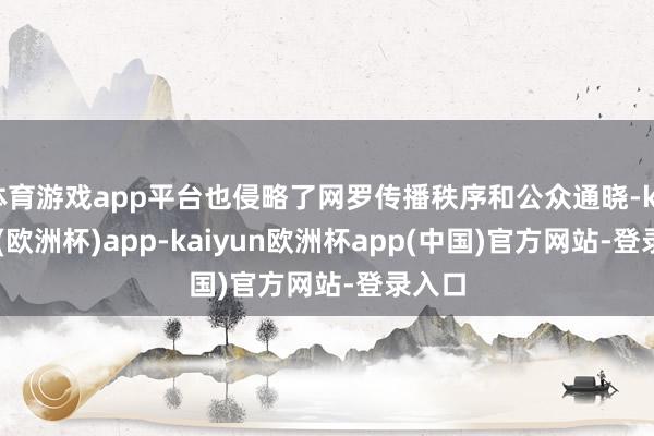 体育游戏app平台也侵略了网罗传播秩序和公众通晓-kaiyun(欧洲杯)app-kaiyun欧洲杯app(中国)官方网站-登录入口