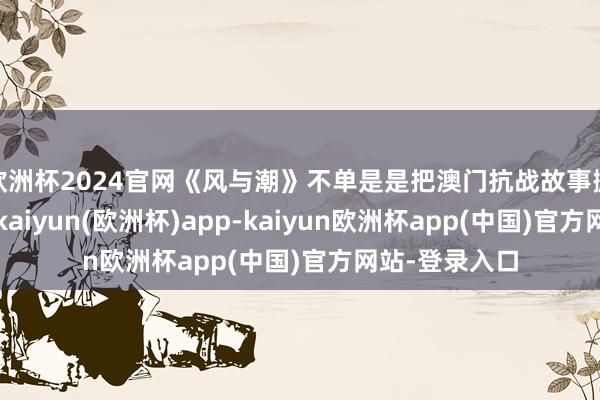 欧洲杯2024官网《风与潮》不单是是把澳门抗战故事搬到了荧幕上-kaiyun(欧洲杯)app-kaiyun欧洲杯app(中国)官方网站-登录入口
