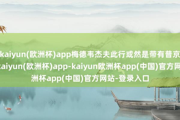 kaiyun(欧洲杯)app梅德韦杰夫此行或然是带有普京的“密信”-kaiyun(欧洲杯)app-kaiyun欧洲杯app(中国)官方网站-登录入口