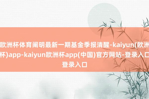 欧洲杯体育阐明最新一期基金季报清醒-kaiyun(欧洲杯)app-kaiyun欧洲杯app(中国)官方网站-登录入口