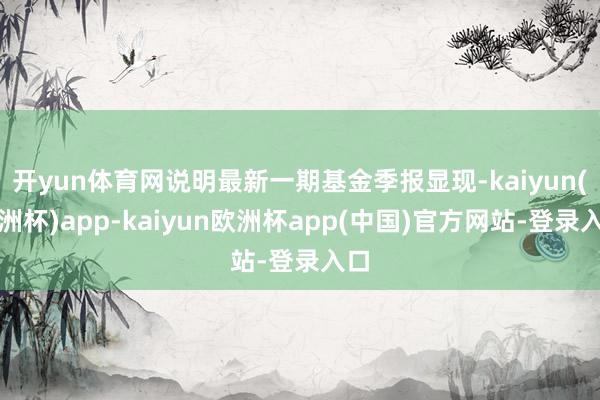开yun体育网说明最新一期基金季报显现-kaiyun(欧洲杯)app-kaiyun欧洲杯app(中国)官方网站-登录入口