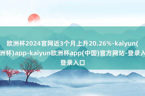 欧洲杯2024官网近3个月上升20.26%-kaiyun(欧洲杯)app-kaiyun欧洲杯app(中国)官方网站-登录入口