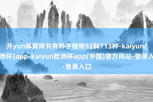 开yun体育网共有种子植物92科713种-kaiyun(欧洲杯)app-kaiyun欧洲杯app(中国)官方网站-登录入口