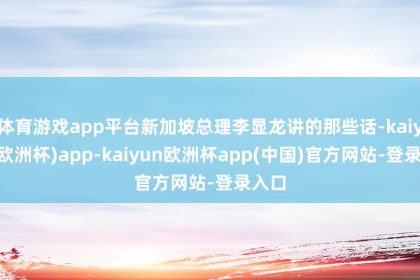 体育游戏app平台新加坡总理李显龙讲的那些话-kaiyun(欧洲杯)app-kaiyun欧洲杯app(中国)官方网站-登录入口