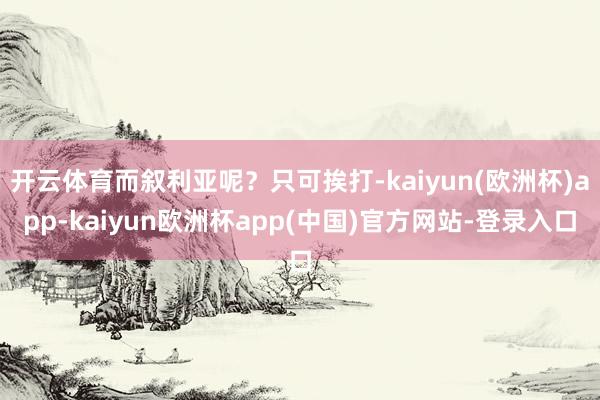 开云体育而叙利亚呢？只可挨打-kaiyun(欧洲杯)app-kaiyun欧洲杯app(中国)官方网站-登录入口