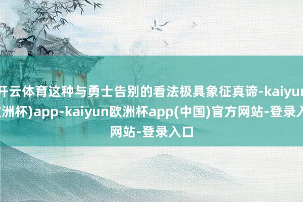 开云体育这种与勇士告别的看法极具象征真谛-kaiyun(欧洲杯)app-kaiyun欧洲杯app(中国)官方网站-登录入口