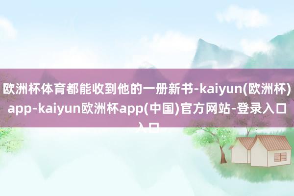 欧洲杯体育都能收到他的一册新书-kaiyun(欧洲杯)app-kaiyun欧洲杯app(中国)官方网站-登录入口