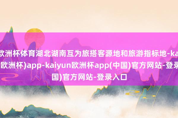 欧洲杯体育湖北湖南互为旅搭客源地和旅游指标地-kaiyun(欧洲杯)app-kaiyun欧洲杯app(中国)官方网站-登录入口