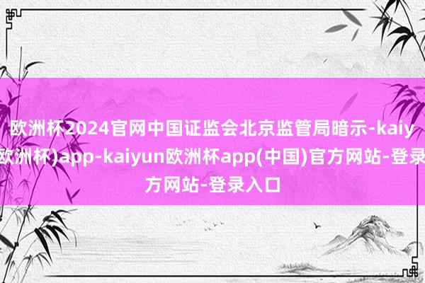欧洲杯2024官网　　中国证监会北京监管局暗示-kaiyun(欧洲杯)app-kaiyun欧洲杯app(中国)官方网站-登录入口