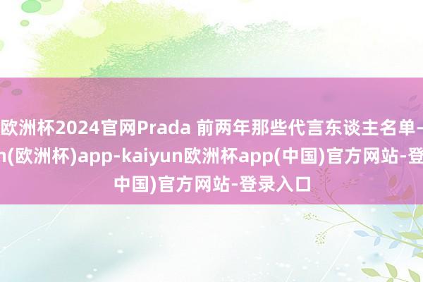 欧洲杯2024官网Prada 前两年那些代言东谈主名单-kaiyun(欧洲杯)app-kaiyun欧洲杯app(中国)官方网站-登录入口