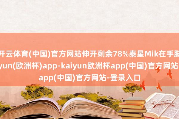 开云体育(中国)官方网站伸开剩余78%泰星Mik在手脚现场-kaiyun(欧洲杯)app-kaiyun欧洲杯app(中国)官方网站-登录入口