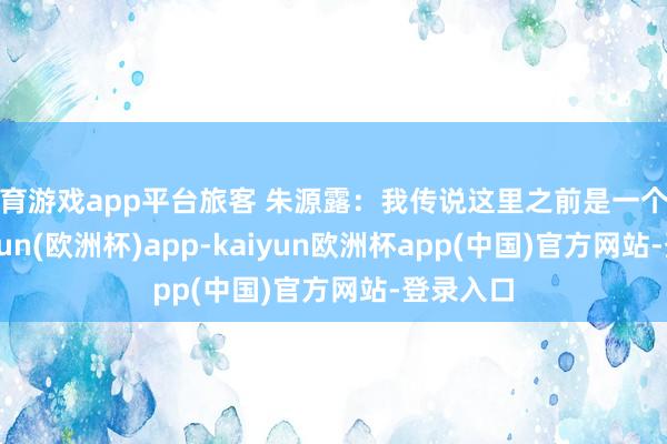 体育游戏app平台旅客 朱源露：我传说这里之前是一个矿坑-kaiyun(欧洲杯)app-kaiyun欧洲杯app(中国)官方网站-登录入口