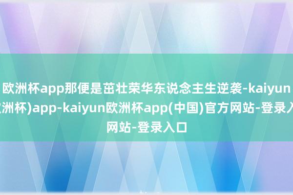 欧洲杯app那便是茁壮荣华东说念主生逆袭-kaiyun(欧洲杯)app-kaiyun欧洲杯app(中国)官方网站-登录入口