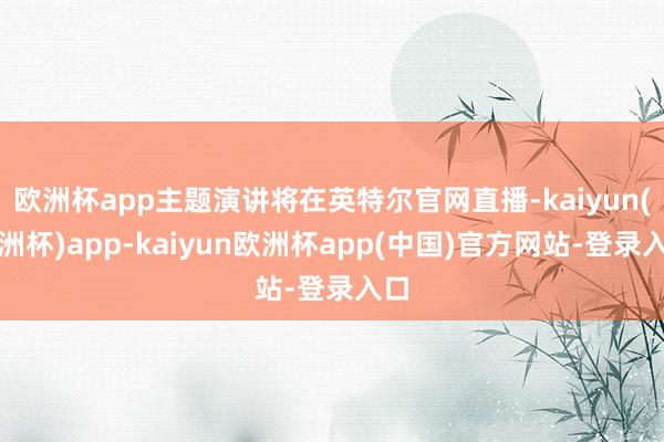 欧洲杯app主题演讲将在英特尔官网直播-kaiyun(欧洲杯)app-kaiyun欧洲杯app(中国)官方网站-登录入口