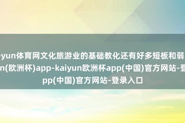 开yun体育网文化旅游业的基础教化还有好多短板和弱项-kaiyun(欧洲杯)app-kaiyun欧洲杯app(中国)官方网站-登录入口