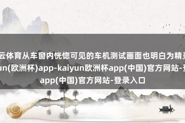 开云体育从车窗内恍惚可见的车机测试画面也明白为精灵#5-kaiyun(欧洲杯)app-kaiyun欧洲杯app(中国)官方网站-登录入口