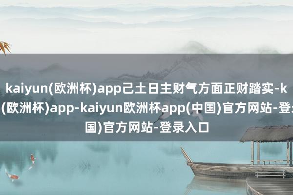 kaiyun(欧洲杯)app己土日主财气方面正财踏实-kaiyun(欧洲杯)app-kaiyun欧洲杯app(中国)官方网站-登录入口