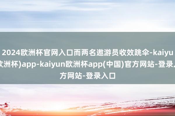 2024欧洲杯官网入口而两名遨游员收效跳伞-kaiyun(欧洲杯)app-kaiyun欧洲杯app(中国)官方网站-登录入口