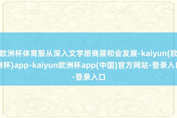 欧洲杯体育服从深入文学旅商展和会发展-kaiyun(欧洲杯)app-kaiyun欧洲杯app(中国)官方网站-登录入口