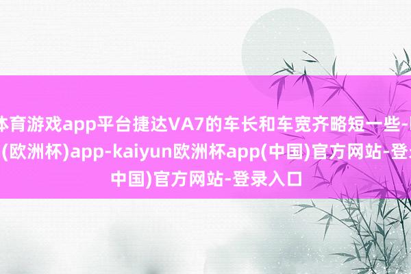 体育游戏app平台捷达VA7的车长和车宽齐略短一些-kaiyun(欧洲杯)app-kaiyun欧洲杯app(中国)官方网站-登录入口