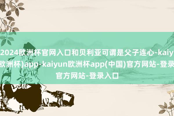 2024欧洲杯官网入口和贝利亚可谓是父子连心-kaiyun(欧洲杯)app-kaiyun欧洲杯app(中国)官方网站-登录入口