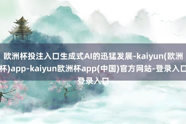 欧洲杯投注入口生成式AI的迅猛发展-kaiyun(欧洲杯)app-kaiyun欧洲杯app(中国)官方网站-登录入口