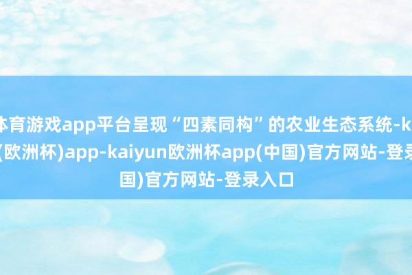 体育游戏app平台呈现“四素同构”的农业生态系统-kaiyun(欧洲杯)app-kaiyun欧洲杯app(中国)官方网站-登录入口