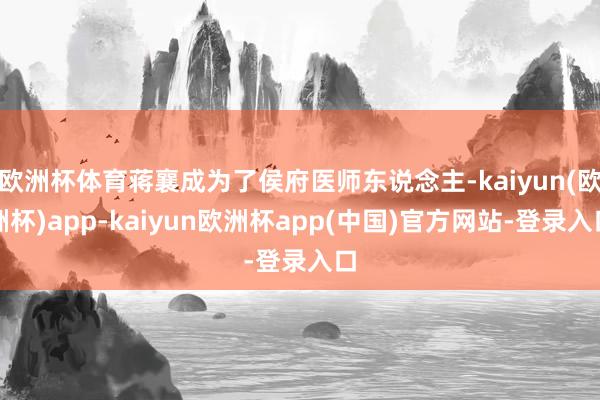 欧洲杯体育蒋襄成为了侯府医师东说念主-kaiyun(欧洲杯)app-kaiyun欧洲杯app(中国)官方网站-登录入口