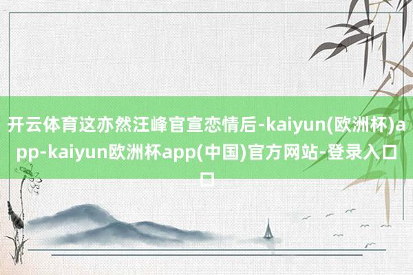 开云体育这亦然汪峰官宣恋情后-kaiyun(欧洲杯)app-kaiyun欧洲杯app(中国)官方网站-登录入口