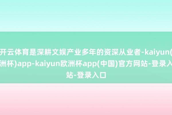开云体育是深耕文娱产业多年的资深从业者-kaiyun(欧洲杯)app-kaiyun欧洲杯app(中国)官方网站-登录入口