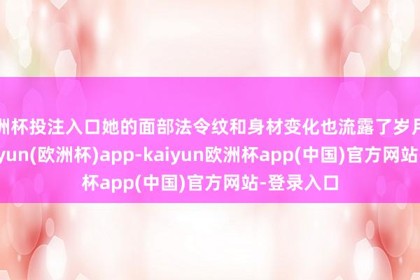 欧洲杯投注入口她的面部法令纹和身材变化也流露了岁月的足迹-kaiyun(欧洲杯)app-kaiyun欧洲杯app(中国)官方网站-登录入口